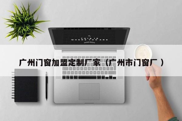 广州门窗加盟定制厂家（广州市门窗厂 ）
