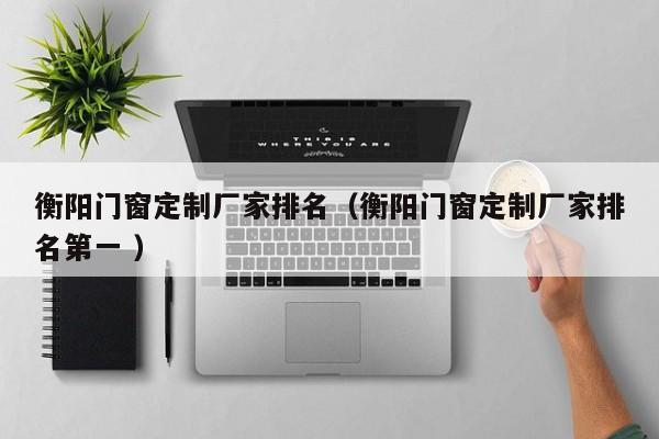 衡阳门窗定制厂家排名（衡阳门窗定制厂家排名第一 ）