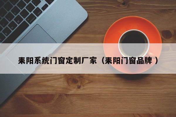 耒阳系统门窗定制厂家（耒阳门窗品牌 ）