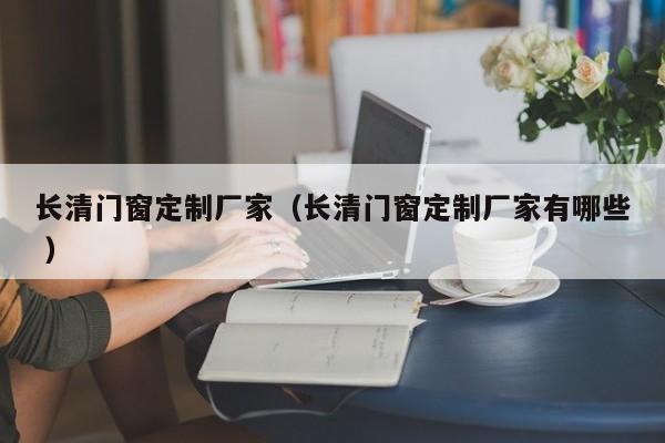 长清门窗定制厂家（长清门窗定制厂家有哪些 ）