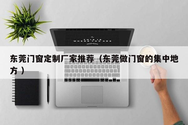 东莞门窗定制厂家推荐（东莞做门窗的集中地方 ）