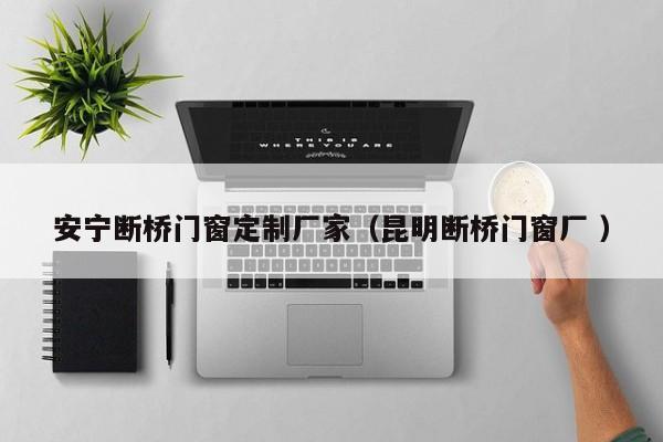 安宁断桥门窗定制厂家（昆明断桥门窗厂 ）