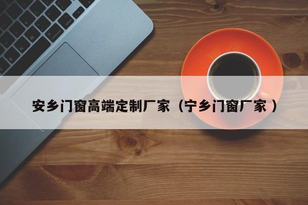 安乡门窗高端定制厂家（宁乡门窗厂家 ）