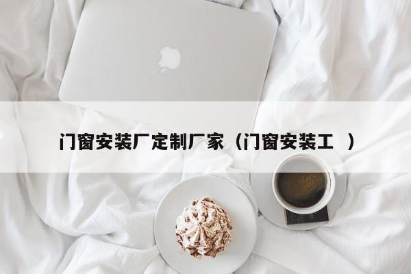 门窗安装厂定制厂家（门窗安装工  ）