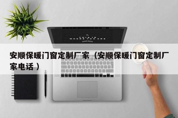 安顺保暖门窗定制厂家（安顺保暖门窗定制厂家电话 ）