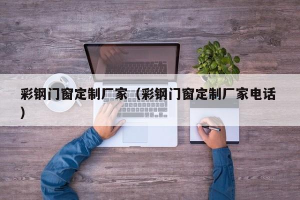 彩钢门窗定制厂家（彩钢门窗定制厂家电话 ）