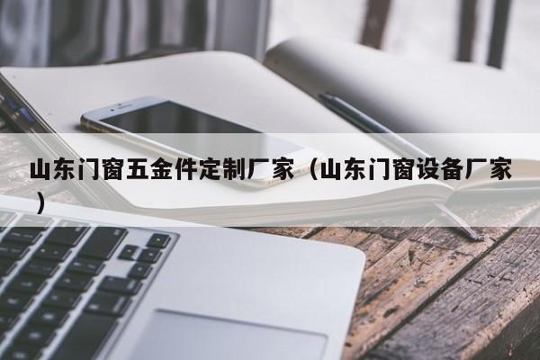 山东门窗五金件定制厂家（山东门窗设备厂家 ）