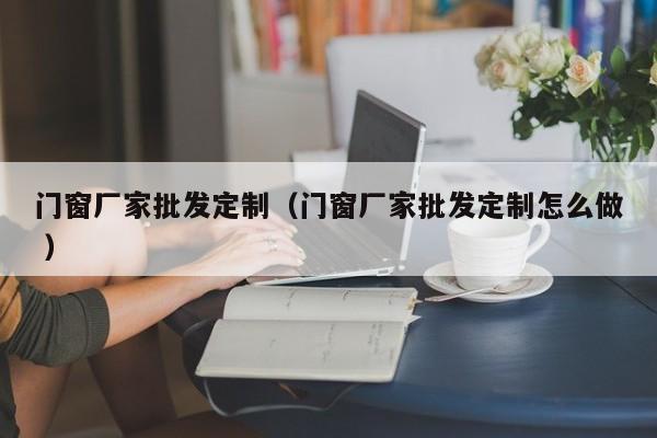 门窗厂家批发定制（门窗厂家批发定制怎么做 ）