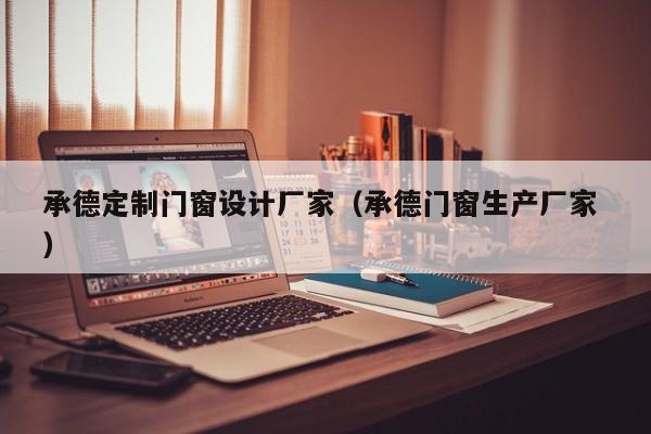承德定制门窗设计厂家（承德门窗生产厂家 ）