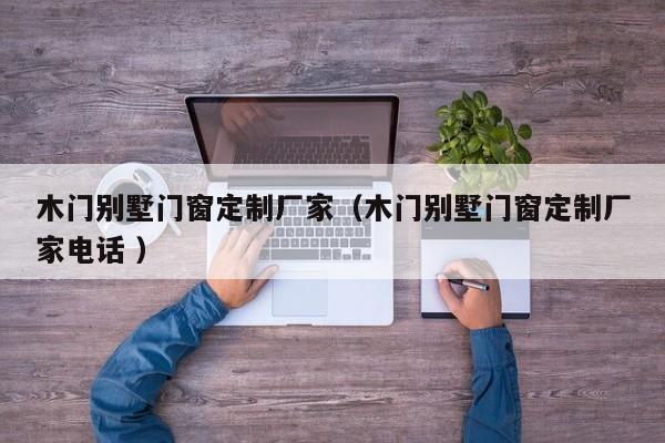 木门别墅门窗定制厂家（木门别墅门窗定制厂家电话 ）