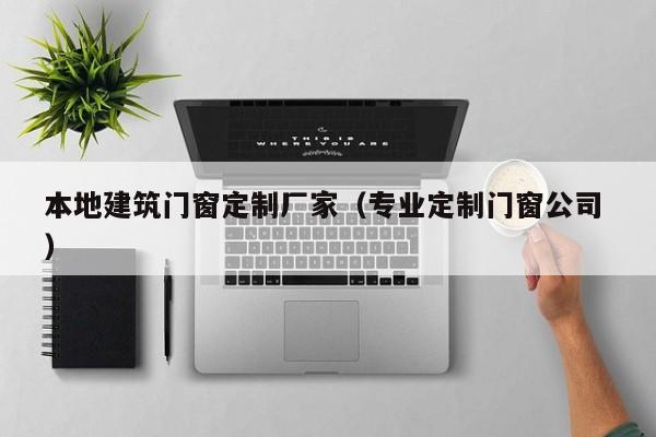 本地建筑门窗定制厂家（专业定制门窗公司 ）