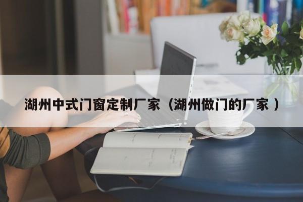 湖州中式门窗定制厂家（湖州做门的厂家 ）