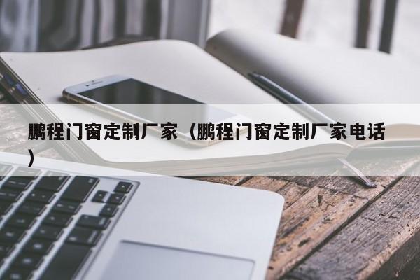 鹏程门窗定制厂家（鹏程门窗定制厂家电话 ）