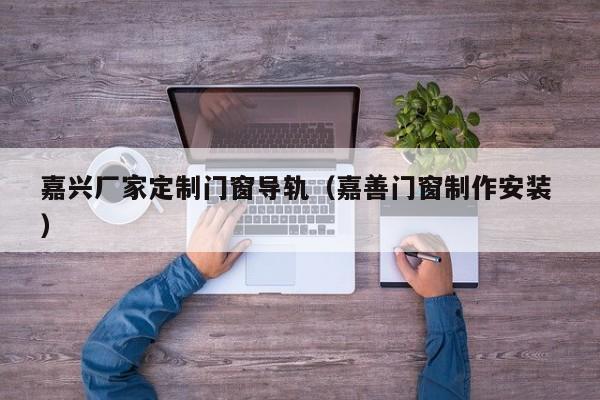 嘉兴厂家定制门窗导轨（嘉善门窗制作安装 ）
