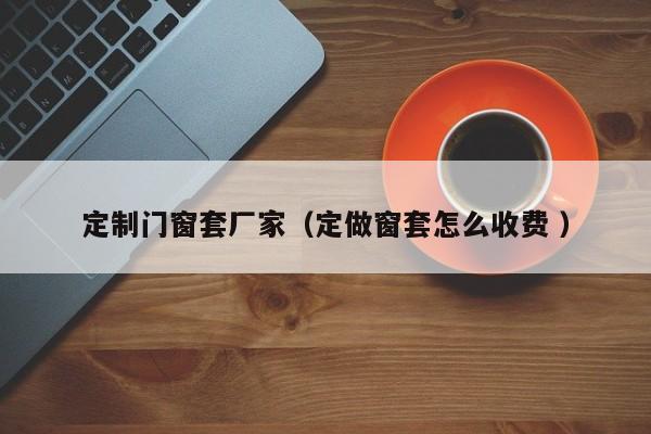 定制门窗套厂家（定做窗套怎么收费 ）