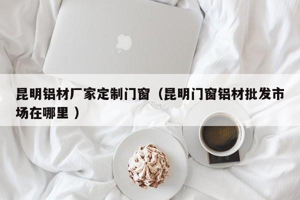 昆明铝材厂家定制门窗（昆明门窗铝材批发市场在哪里 ）