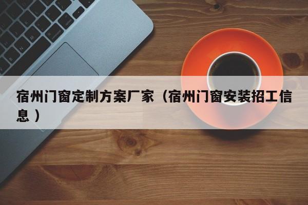 宿州门窗定制方案厂家（宿州门窗安装招工信息 ）