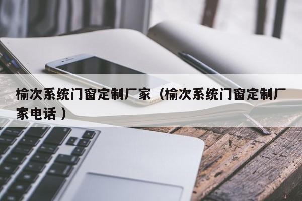 榆次系统门窗定制厂家（榆次系统门窗定制厂家电话 ）