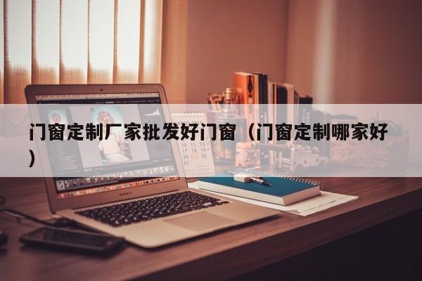 门窗定制厂家批发好门窗（门窗定制哪家好 ）