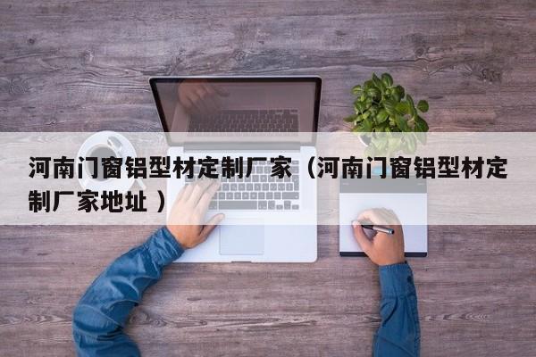 河南门窗铝型材定制厂家（河南门窗铝型材定制厂家地址 ）
