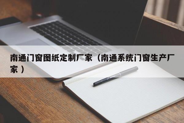南通门窗图纸定制厂家（南通系统门窗生产厂家 ）