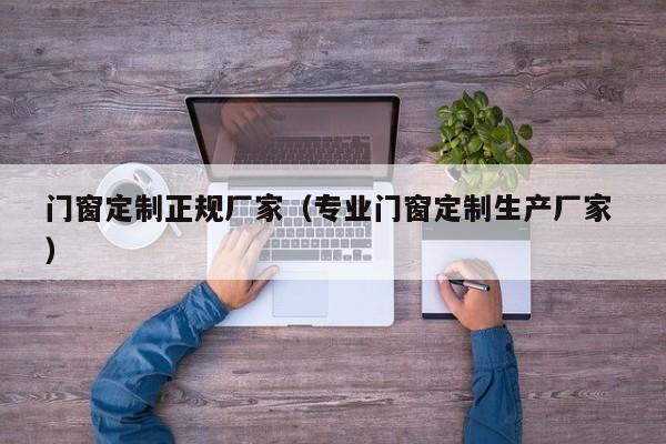门窗定制正规厂家（专业门窗定制生产厂家 ）