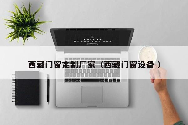 西藏门窗定制厂家（西藏门窗设备 ）