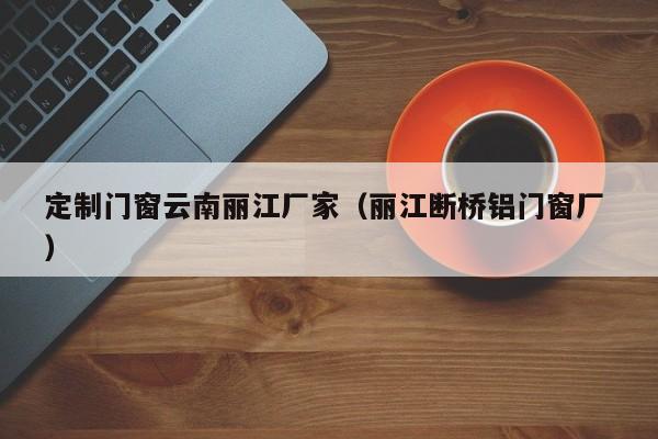 定制门窗云南丽江厂家（丽江断桥铝门窗厂 ）